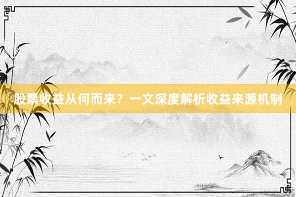 股票收益从何而来？一文深度解析收益来源机制