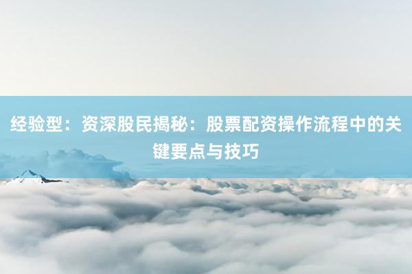 经验型：资深股民揭秘：股票配资操作流程中的关键要点与技巧