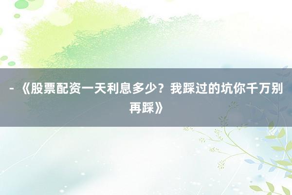 - 《股票配资一天利息多少?我踩过的坑你千万别再踩》