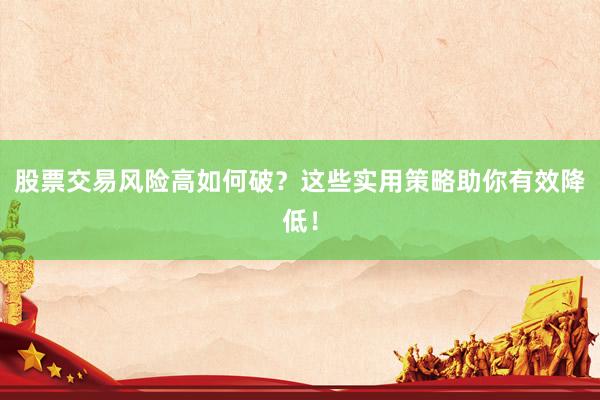 股票交易风险高如何破？这些实用策略助你有效降低！
