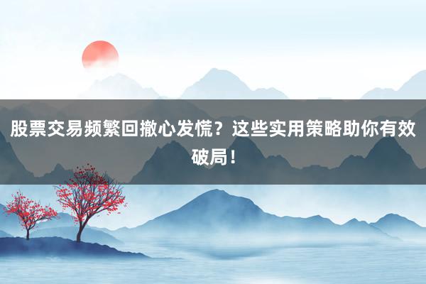 股票交易频繁回撤心发慌？这些实用策略助你有效破局！