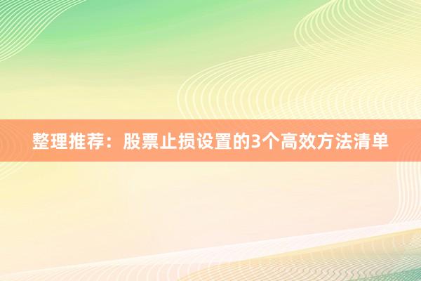 整理推荐：股票止损设置的3个高效方法清单