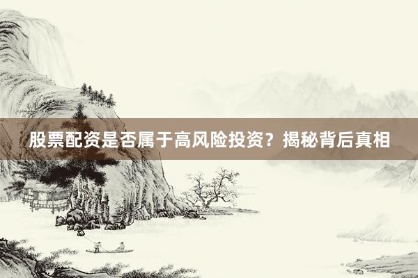 股票配资是否属于高风险投资？揭秘背后真相