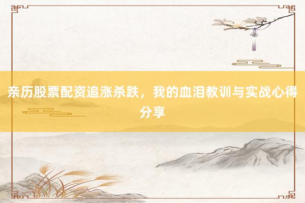 亲历股票配资追涨杀跌，我的血泪教训与实战心得分享
