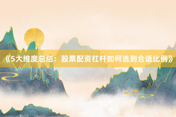 《5大维度总结：股票配资杠杆如何选到合适比例》
