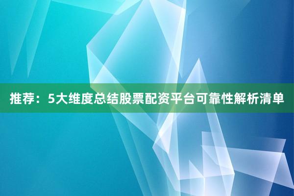 推荐：5大维度总结股票配资平台可靠性解析清单