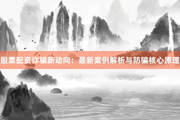 股票配资诈骗新动向：最新案例解析与防骗核心原理