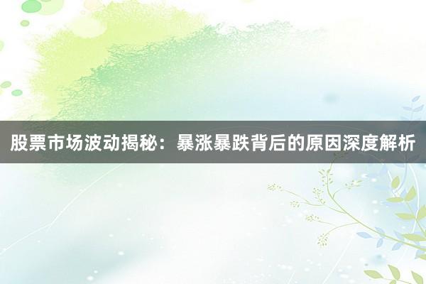 股票市场波动揭秘：暴涨暴跌背后的原因深度解析
