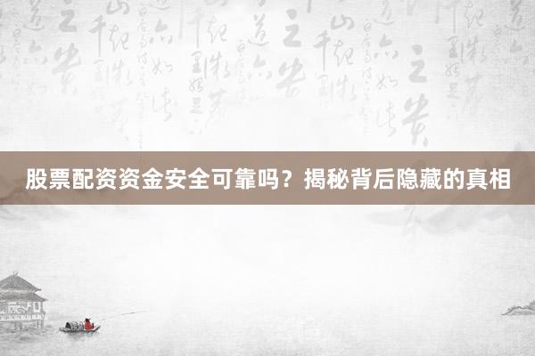 股票配资资金安全可靠吗？揭秘背后隐藏的真相