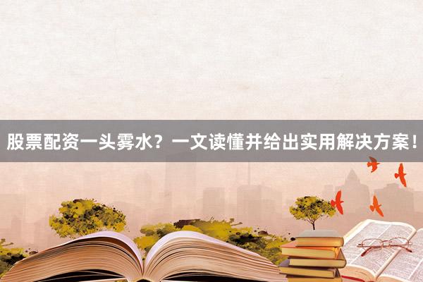 股票配资一头雾水？一文读懂并给出实用解决方案！