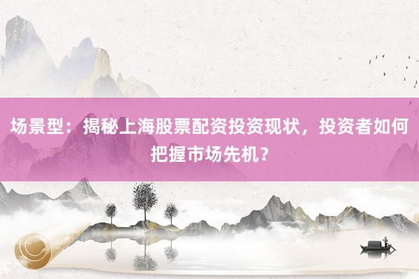场景型：揭秘上海股票配资投资现状，投资者如何把握市场先机？