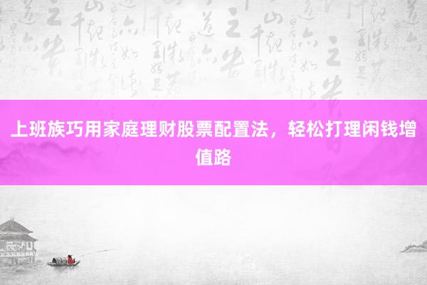 上班族巧用家庭理财股票配置法，轻松打理闲钱增值路