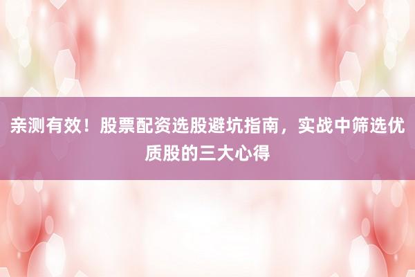 亲测有效！股票配资选股避坑指南，实战中筛选优质股的三大心得