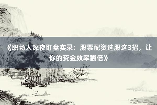 《职场人深夜盯盘实录：股票配资选股这3招，让你的资金效率翻倍》