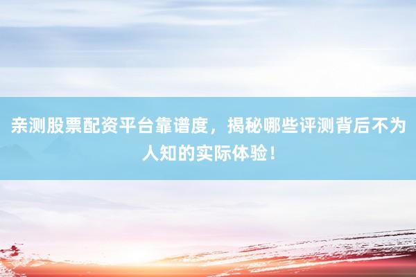 亲测股票配资平台靠谱度，揭秘哪些评测背后不为人知的实际体验！