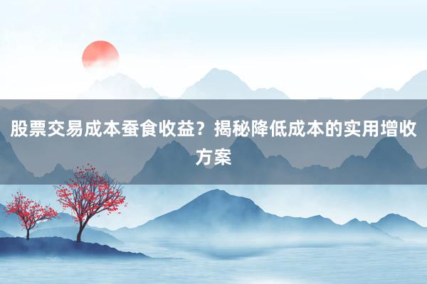 股票交易成本蚕食收益？揭秘降低成本的实用增收方案