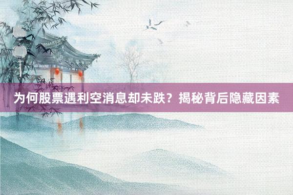 为何股票遇利空消息却未跌？揭秘背后隐藏因素
