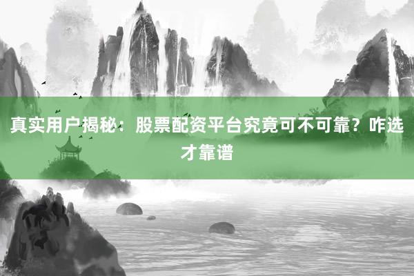 真实用户揭秘:股票配资平台究竟可不可靠?咋选才靠谱