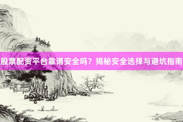 股票配资平台靠谱安全吗？揭秘安全选择与避坑指南