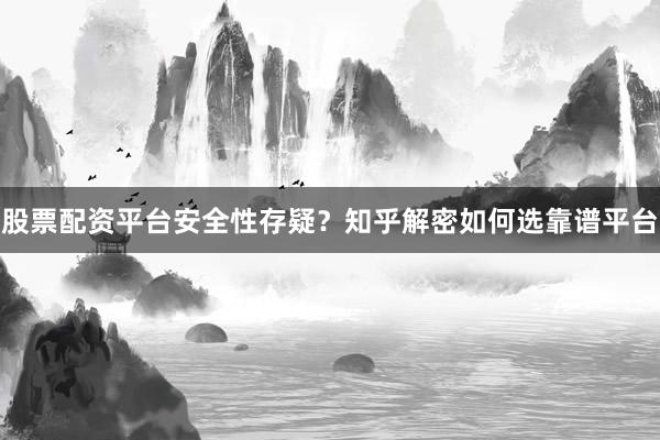 股票配资平台安全性存疑？知乎解密如何选靠谱平台