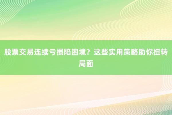 股票交易连续亏损陷困境？这些实用策略助你扭转局面