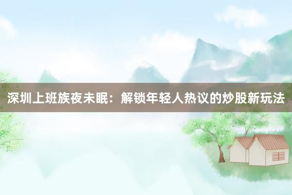 深圳上班族夜未眠:解锁年轻人热议的炒股新玩法