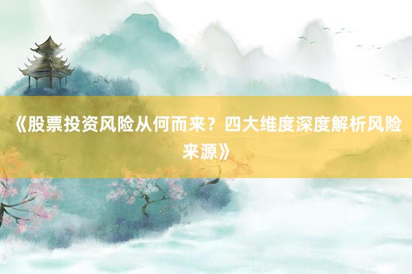 《股票投资风险从何而来？四大维度深度解析风险来源》