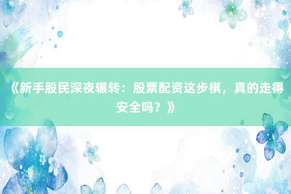 《新手股民深夜辗转：股票配资这步棋，真的走得安全吗？》