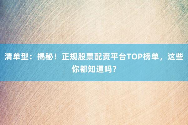 清单型：揭秘！正规股票配资平台TOP榜单，这些你都知道吗？