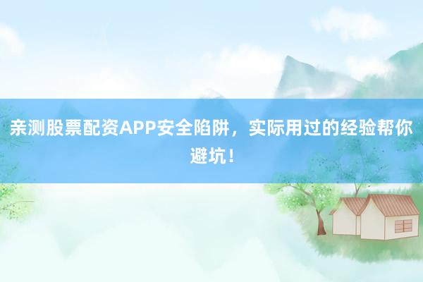 亲测股票配资APP安全陷阱，实际用过的经验帮你避坑！
