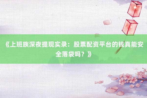 《上班族深夜提现实录：股票配资平台的钱真能安全落袋吗？》