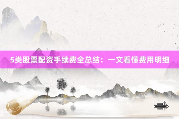 5类股票配资手续费全总结：一文看懂费用明细