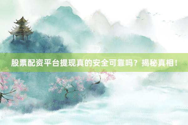 股票配资平台提现真的安全可靠吗？揭秘真相！