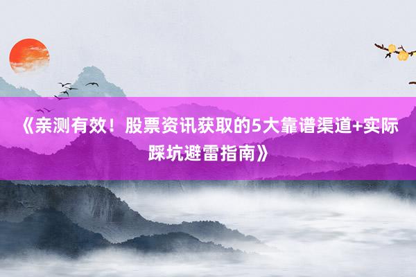 《亲测有效！股票资讯获取的5大靠谱渠道+实际踩坑避雷指南》