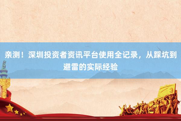 亲测！深圳投资者资讯平台使用全记录，从踩坑到避雷的实际经验