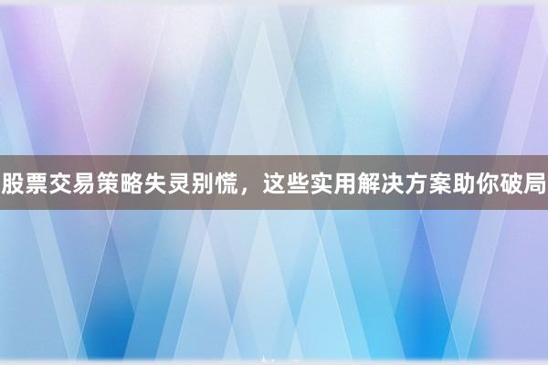 股票交易策略失灵别慌，这些实用解决方案助你破局