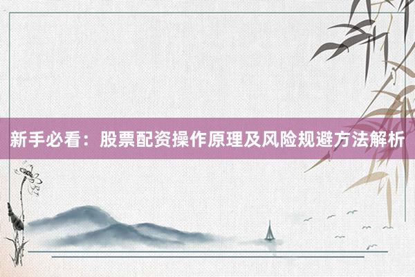 新手必看:股票配资操作原理及风险规避方法解析