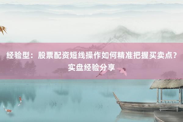 经验型：股票配资短线操作如何精准把握买卖点？实盘经验分享