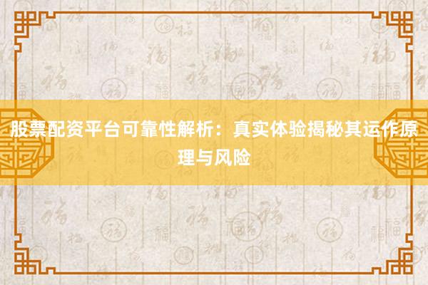 股票配资平台可靠性解析：真实体验揭秘其运作原理与风险