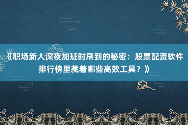 《职场新人深夜加班时刷到的秘密：股票配资软件排行榜里藏着哪些高效工具？》