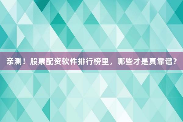 亲测！股票配资软件排行榜里，哪些才是真靠谱？
