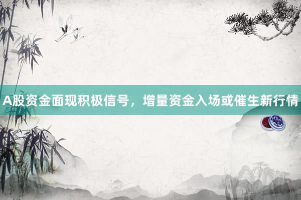 A股资金面现积极信号,增量资金入场或催生新行情