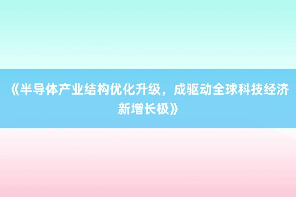 《半导体产业结构优化升级，成驱动全球科技经济新增长极》