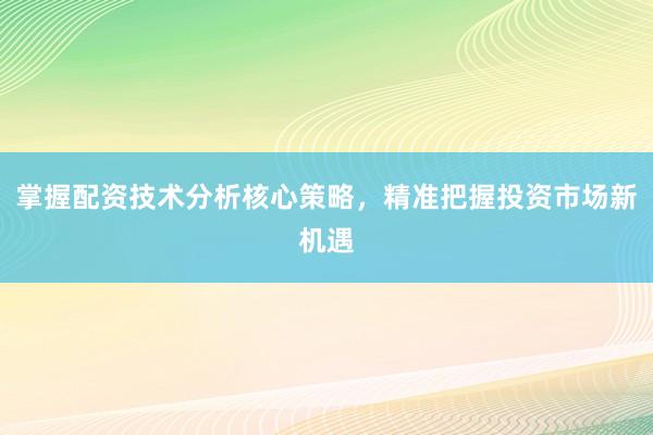 掌握配资技术分析核心策略,精准把握投资市场新机遇