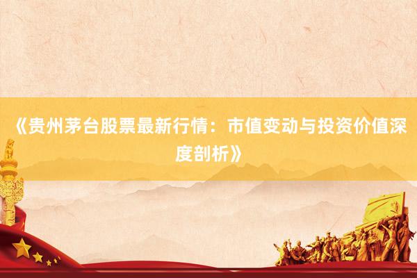 《贵州茅台股票最新行情:市值变动与投资价值深度剖析》