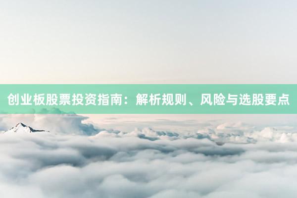 创业板股票投资指南：解析规则、风险与选股要点