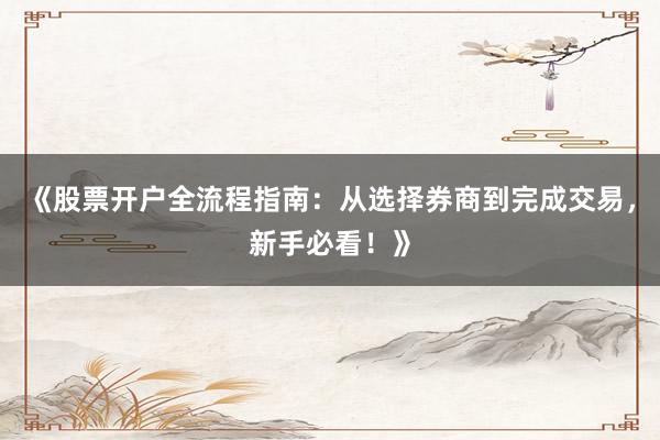 《股票开户全流程指南：从选择券商到完成交易，新手必看！》