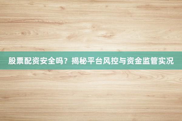 股票配资安全吗？揭秘平台风控与资金监管实况