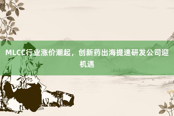 MLCC行业涨价潮起，创新药出海提速研发公司迎机遇