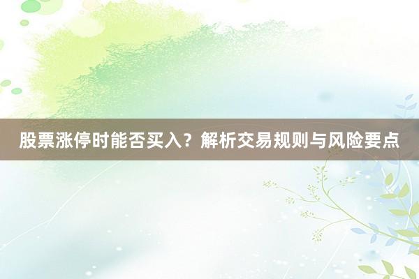 股票涨停时能否买入？解析交易规则与风险要点